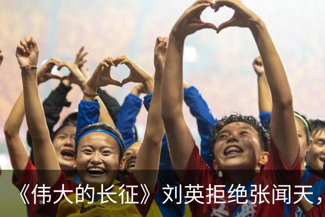 《伟大的长征》刘英拒绝张闻天，五年内不结婚，转身翻过夹金山