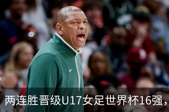 两连胜晋级U17女足世界杯16强，马晓旭：末轮全力向美国发起挑战