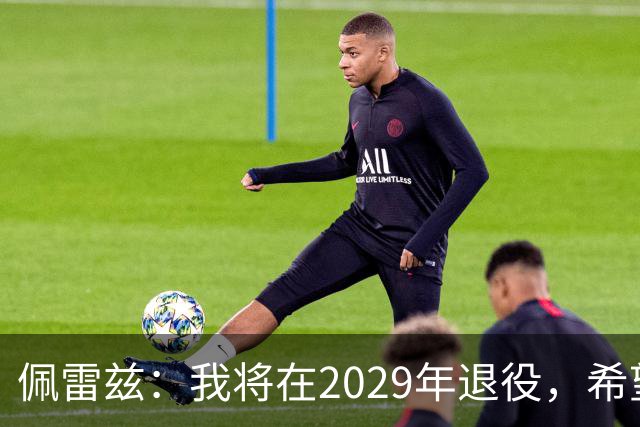 佩雷兹：我将在2029年退役，希望在我孩子人生关键阶段多陪伴他们