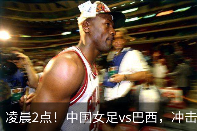 凌晨2点！中国女足vs巴西，冲击U17世界杯首个4强，传来2个好消息