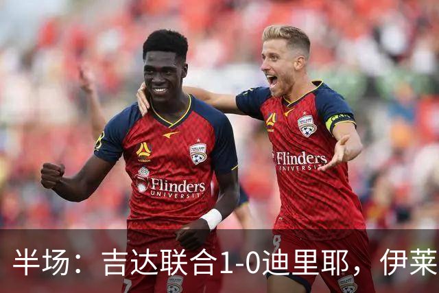 半场：吉达联合1-0迪里耶，伊莱尼赫纳破门，杜牧中柱
