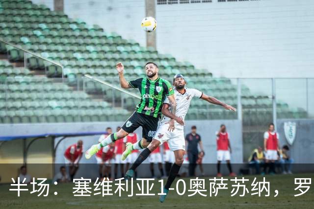 半场：塞维利亚1-0奥萨苏纳，罗梅罗破门，福法纳脚后跟助攻