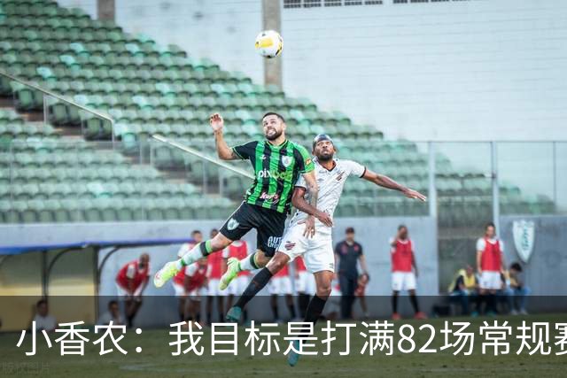 小香农：我目标是打满82场常规赛 为此戒掉了所有高脂食物和糖果