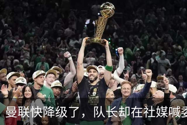 曼联快降级了，队长却在社媒喊委屈！B费点赞“被辜负”，演给谁看？