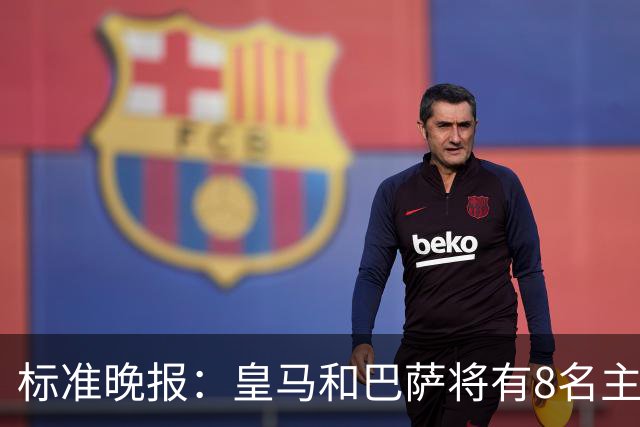标准晚报：皇马和巴萨将有8名主力缺席国家德比，双方各4人