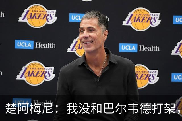 楚阿梅尼：我没和巴尔韦德打架，如今我们俩关系很好