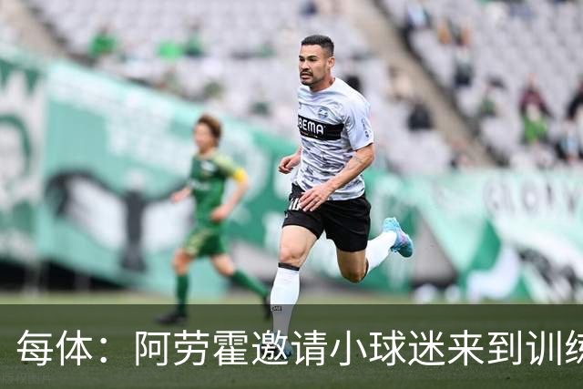 每体：阿劳霍邀请小球迷来到训练基地，补上比赛中错过的拥抱
