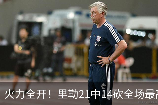 火力全开！里勒21中14砍全场最高30分外加5板5助 正负值+30