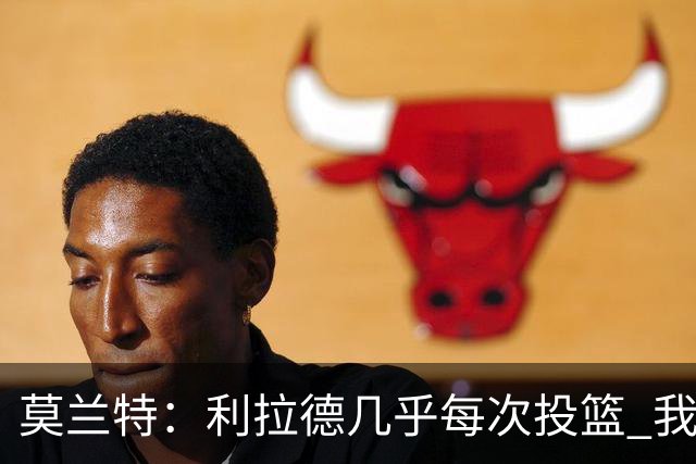 莫兰特：利拉德几乎每次投篮 我都觉得他能命中
