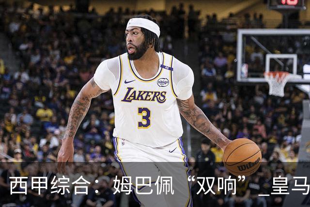 西甲综合：姆巴佩“双响” 皇马赢“国家德比”