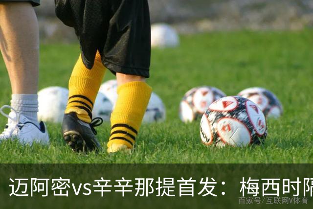 迈阿密vs辛辛那提首发：梅西时隔一场重回首发，苏牙、德保罗出战