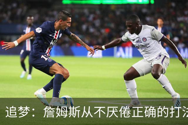 追梦：詹姆斯从不厌倦正确的打法 同一战术打25遍也不会停