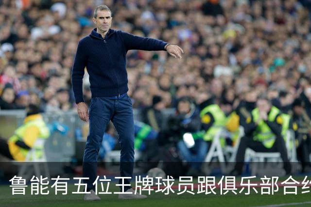 鲁能有五位王牌球员跟俱乐部合约年底到期，为何至今没续约