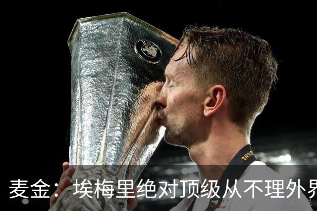 麦金：埃梅里绝对顶级从不理外界喧嚣，希望他一直在维拉除非被挖