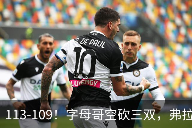 113-109！字母哥空砍三双，弗拉格29分11助，独行侠送热火4连败